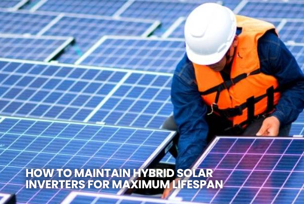How to maintain hybrid solar inverters for maximum lifespan
