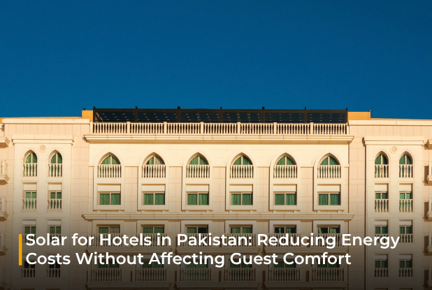 Solar for Hotels in Pakistan: Reducing Energy Costs Without Affecting Guest Comfort